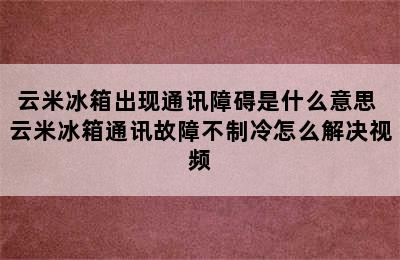 云米冰箱出现通讯障碍是什么意思 云米冰箱通讯故障不制冷怎么解决视频